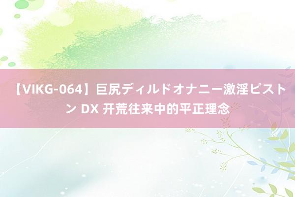 【VIKG-064】巨尻ディルドオナニー激淫ピストン DX 开荒往来中的平正理念