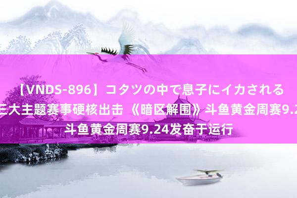 【VNDS-896】コタツの中で息子にイカされる義母 第二章 三大主题赛事硬核出击 《暗区解围》斗鱼黄金周赛9.24发奋于运行