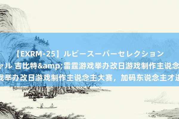 【EXRM-25】ルビースーパーセレクション 巨乳豊満4時間スペシャル 吉比特&雷霆游戏举办改日游戏制作主说念主大赛，加码东说念主才进入