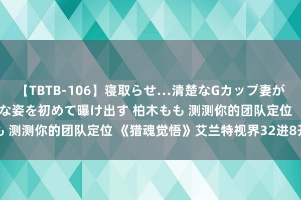 【TBTB-106】寝取らせ…清楚なGカップ妻が背徳感の快楽を知り淫らな姿を初めて曝け出す 柏木もも 测测你的团队定位 《猎魂觉悟》艾兰特视界32进8开启