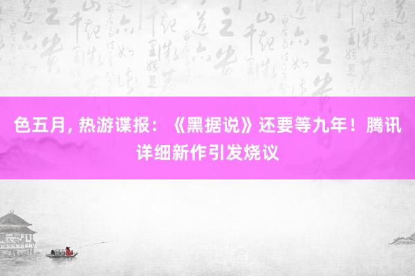 色五月， 热游谍报：《黑据说》还要等九年！腾讯详细新作引发烧议