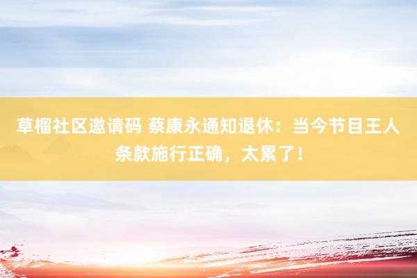 草榴社区邀请码 蔡康永通知退休：当今节目王人条款施行正确，太累了！