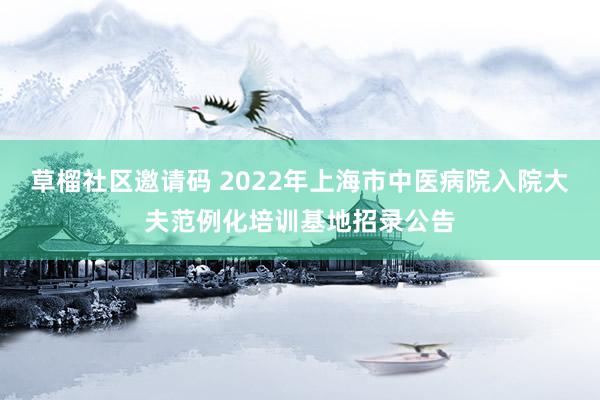 草榴社区邀请码 2022年上海市中医病院入院大夫范例化培训基地招录公告