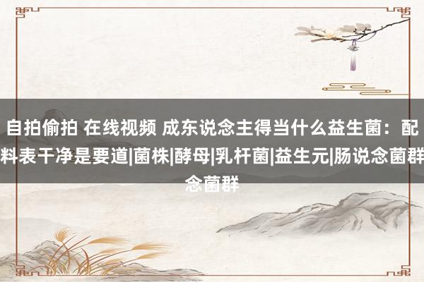 自拍偷拍 在线视频 成东说念主得当什么益生菌：配料表干净是要道|菌株|酵母|乳杆菌|益生元|肠说念菌群