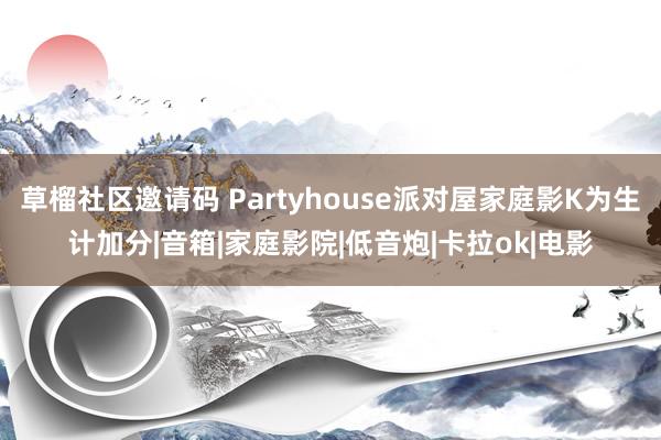 草榴社区邀请码 Partyhouse派对屋家庭影K为生计加分|音箱|家庭影院|低音炮|卡拉ok|电影