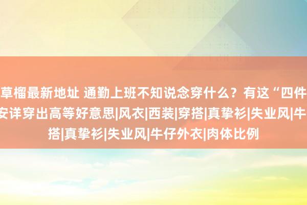 草榴最新地址 通勤上班不知说念穿什么？有这“四件”单品就够了，安详穿出高等好意思|风衣|西装|穿搭|真挚衫|失业风|牛仔外衣|肉体比例