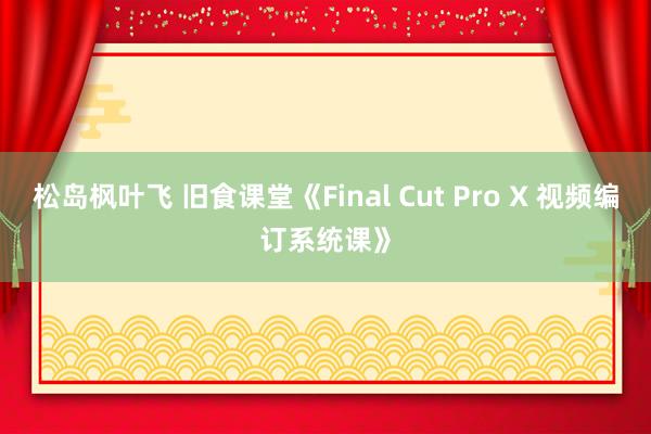 松岛枫叶飞 旧食课堂《Final Cut Pro X 视频编订系统课》