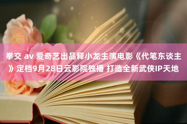 拳交 av 爱奇艺出品释小龙主演电影《代笔东谈主》定档9月28日云影院独播 打造全新武侠IP天地