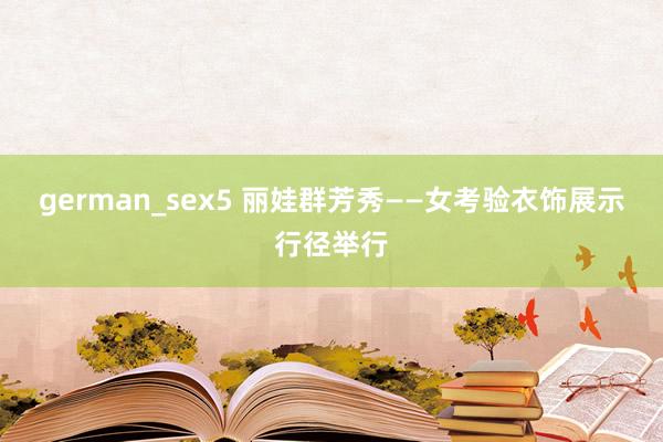 german_sex5 丽娃群芳秀——女考验衣饰展示行径举行