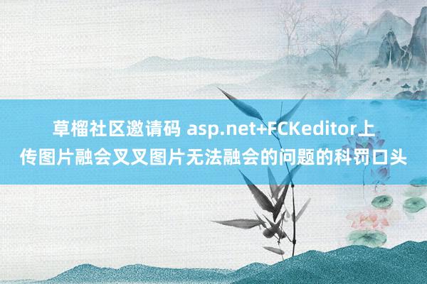 草榴社区邀请码 asp.net+FCKeditor上传图片融会叉叉图片无法融会的问题的科罚口头