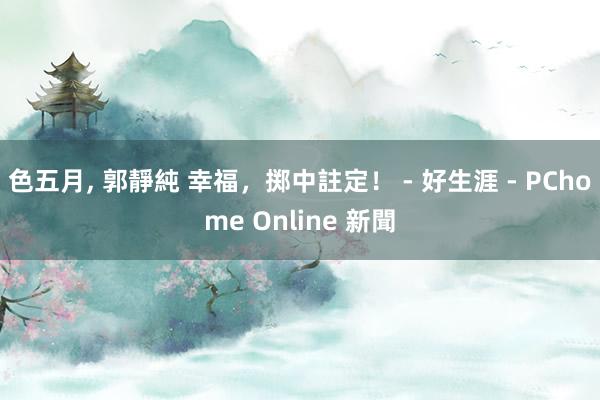 色五月, 郭靜純 幸福，掷中註定！ - 好生涯 - PChome Online 新聞